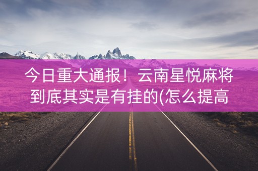 今日重大通报！云南星悦麻将到底其实是有挂的(怎么提高好牌率)