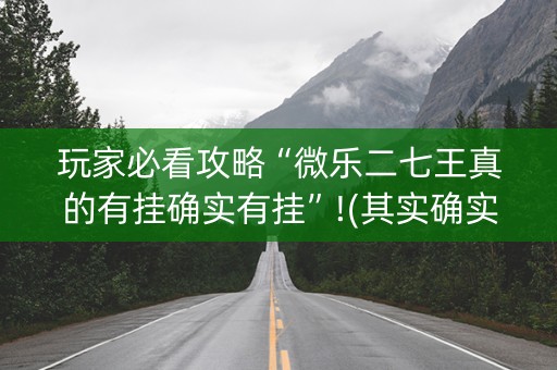 玩家必看攻略“微乐二七王真的有挂确实有挂”!(其实确实有挂)-抖音