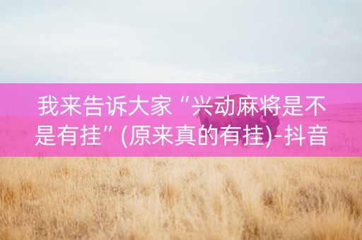 我来告诉大家“兴动麻将是不是有挂”(原来真的有挂)-抖音