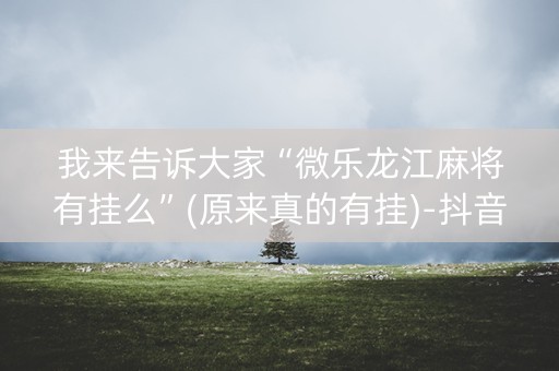 我来告诉大家“微乐龙江麻将有挂么”(原来真的有挂)-抖音