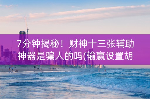 7分钟揭秘！财神十三张辅助神器是骗人的吗(输赢设置胡牌规律)