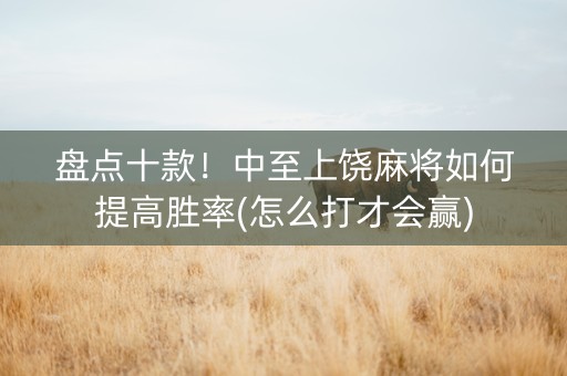 盘点十款！中至上饶麻将如何提高胜率(怎么打才会赢)