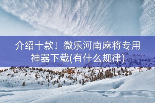介绍十款！微乐河南麻将专用神器下载(有什么规律)