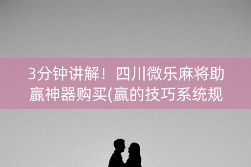 3分钟讲解！四川微乐麻将助赢神器购买(赢的技巧系统规律)