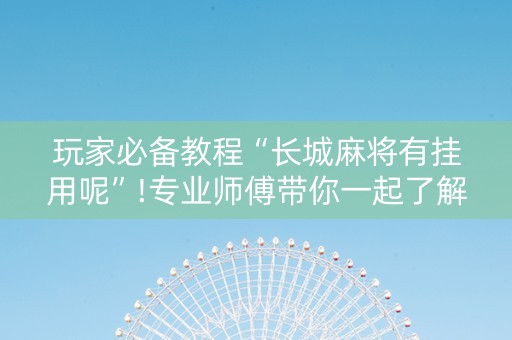 玩家必备教程“长城麻将有挂用呢”!专业师傅带你一起了解（详细教程）-抖音