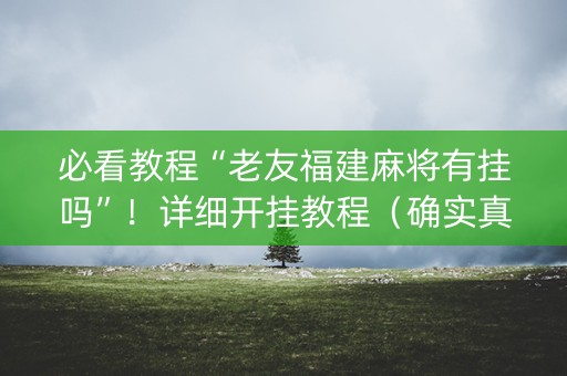 必看教程“老友福建麻将有挂吗”！详细开挂教程（确实真的有挂)-抖音