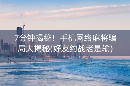 7分钟揭秘！手机网络麻将骗局大揭秘(好友约战老是输)