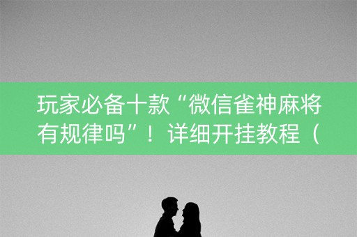 玩家必备十款“微信雀神麻将有规律吗”！详细开挂教程（确实真的有挂)-抖音
