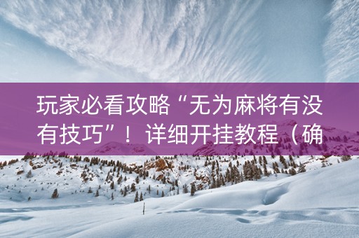 玩家必看攻略“无为麻将有没有技巧”！详细开挂教程（确实真的有挂)-抖音