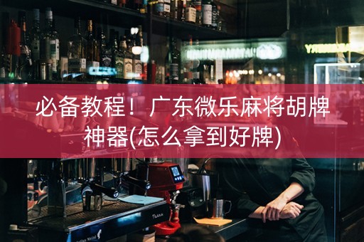 必备教程！广东微乐麻将胡牌神器(怎么拿到好牌)