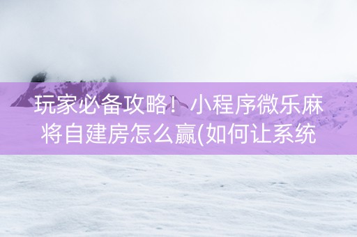 玩家必备攻略！小程序微乐麻将自建房怎么赢(如何让系统发好牌)