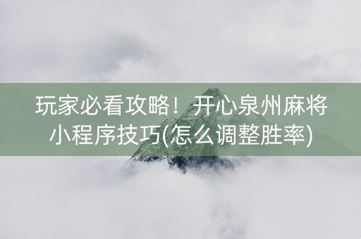 玩家必看攻略！开心泉州麻将小程序技巧(怎么调整胜率)