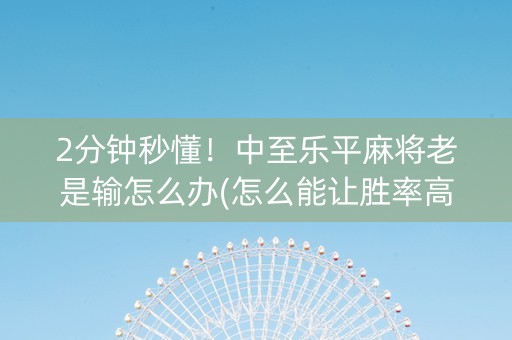 2分钟秒懂！中至乐平麻将老是输怎么办(怎么能让胜率高)
