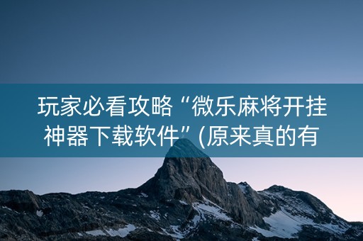 玩家必看攻略“微乐麻将开挂神器下载软件”(原来真的有挂)-抖音