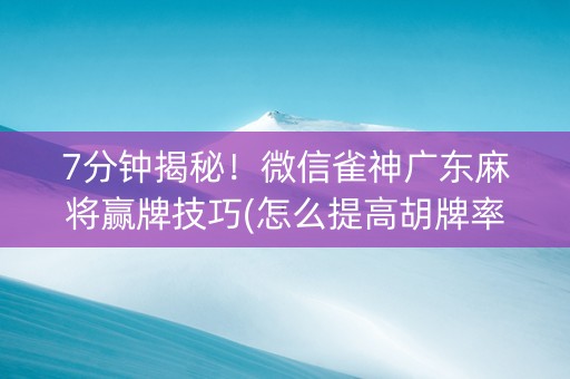 7分钟揭秘！微信雀神广东麻将赢牌技巧(怎么提高胡牌率)