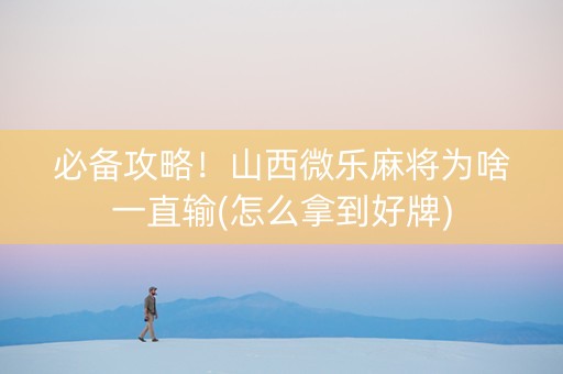 必备攻略！山西微乐麻将为啥一直输(怎么拿到好牌)