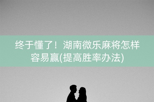 终于懂了！湖南微乐麻将怎样容易赢(提高胜率办法)