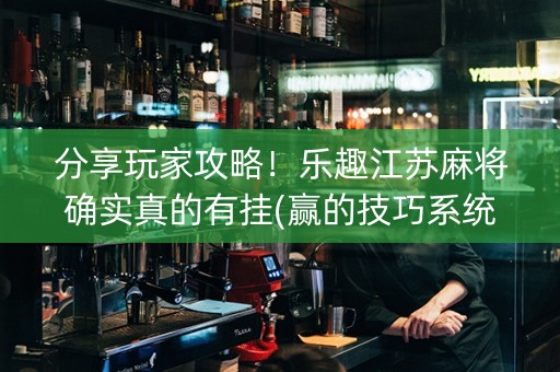 分享玩家攻略！乐趣江苏麻将确实真的有挂(赢的技巧系统规律)
