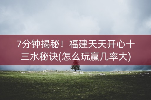 7分钟揭秘！福建天天开心十三水秘诀(怎么玩赢几率大)