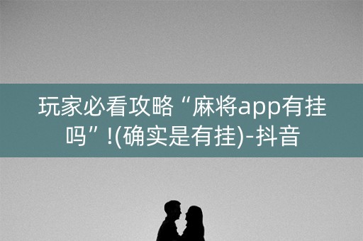 玩家必看攻略“麻将app有挂吗”!(确实是有挂)-抖音