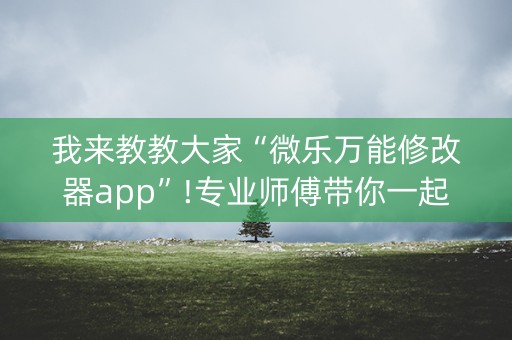 我来教教大家“微乐万能修改器app”!专业师傅带你一起了解（详细教程）-抖音