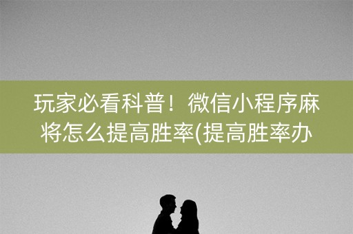 玩家必看科普！微信小程序麻将怎么提高胜率(提高胜率办法)
