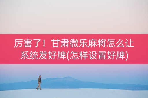 厉害了！甘肃微乐麻将怎么让系统发好牌(怎样设置好牌)