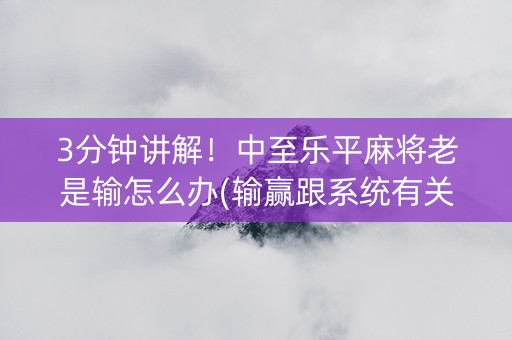 3分钟讲解！中至乐平麻将老是输怎么办(输赢跟系统有关系吗)