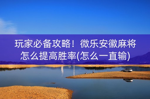 玩家必备攻略！微乐安徽麻将怎么提高胜率(怎么一直输)