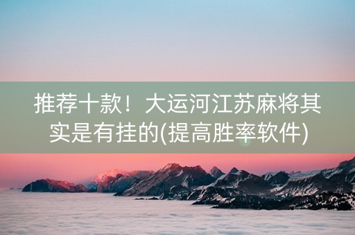 推荐十款！大运河江苏麻将其实是有挂的(提高胜率软件)
