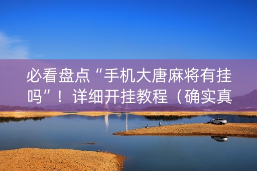 必看盘点“手机大唐麻将有挂吗”！详细开挂教程（确实真的有挂)-抖音