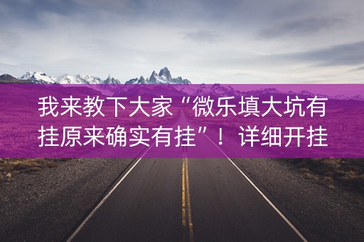 我来教下大家“微乐填大坑有挂原来确实有挂”！详细开挂教程（确实真的有挂)-抖音