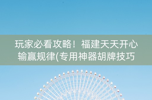 玩家必看攻略！福建天天开心输赢规律(专用神器胡牌技巧)