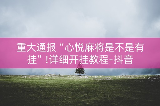 重大通报“心悦麻将是不是有挂”!详细开挂教程-抖音