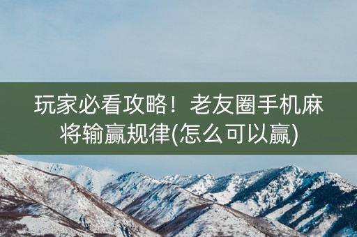玩家必看攻略！老友圈手机麻将输赢规律(怎么可以赢)