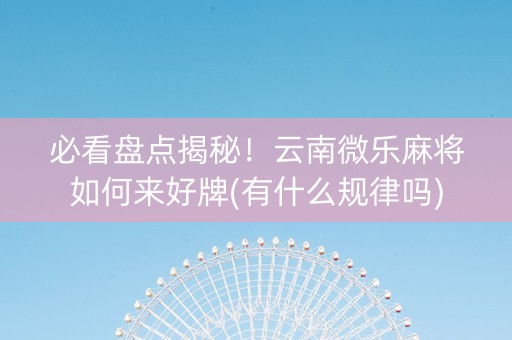 必看盘点揭秘！云南微乐麻将如何来好牌(有什么规律吗)