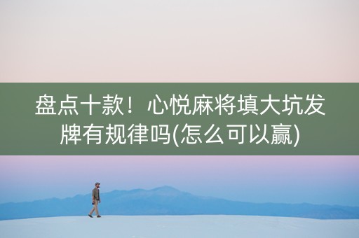 盘点十款！心悦麻将填大坑发牌有规律吗(怎么可以赢)