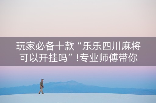 玩家必备十款“乐乐四川麻将可以开挂吗”!专业师傅带你一起了解（详细教程）-抖音