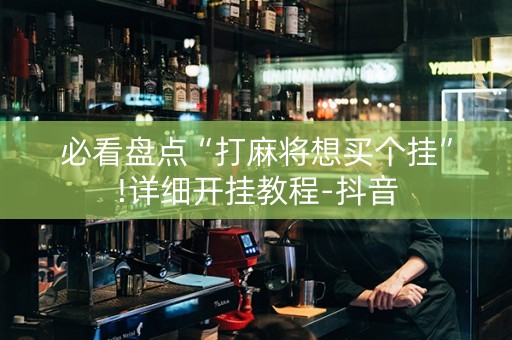 必看盘点“打麻将想买个挂”!详细开挂教程-抖音