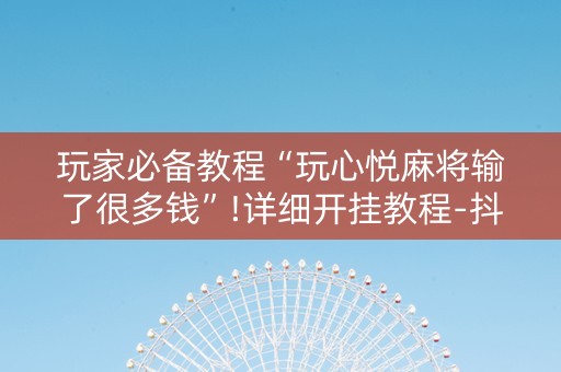 玩家必备教程“玩心悦麻将输了很多钱”!详细开挂教程-抖音