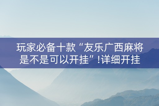 玩家必备十款“友乐广西麻将是不是可以开挂”!详细开挂教程-抖音
