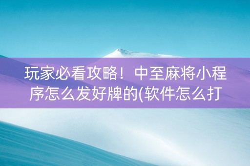 玩家必看攻略！中至麻将小程序怎么发好牌的(软件怎么打赢)