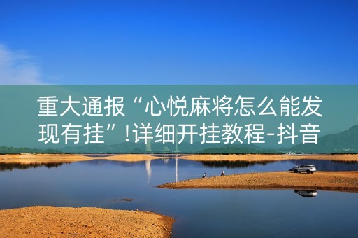 重大通报“心悦麻将怎么能发现有挂”!详细开挂教程-抖音