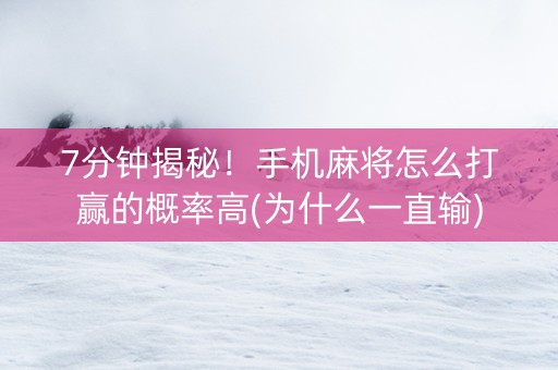 7分钟揭秘！手机麻将怎么打赢的概率高(为什么一直输)