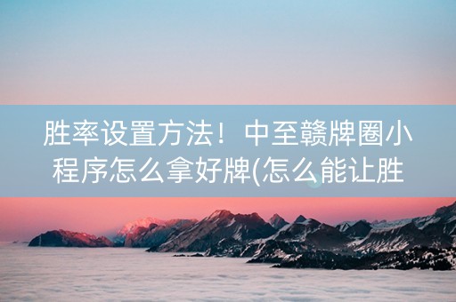 胜率设置方法！中至赣牌圈小程序怎么拿好牌(怎么能让胜率高)