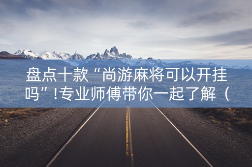 盘点十款“尚游麻将可以开挂吗”!专业师傅带你一起了解（详细教程）-抖音