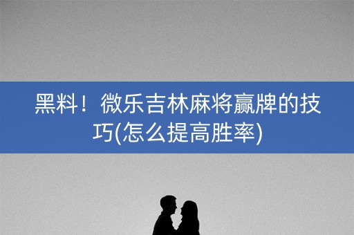 黑料！微乐吉林麻将赢牌的技巧(怎么提高胜率)