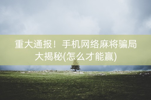 重大通报！手机网络麻将骗局大揭秘(怎么才能赢)