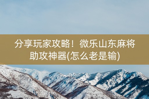 分享玩家攻略！微乐山东麻将助攻神器(怎么老是输)