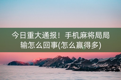 今日重大通报！手机麻将局局输怎么回事(怎么赢得多)